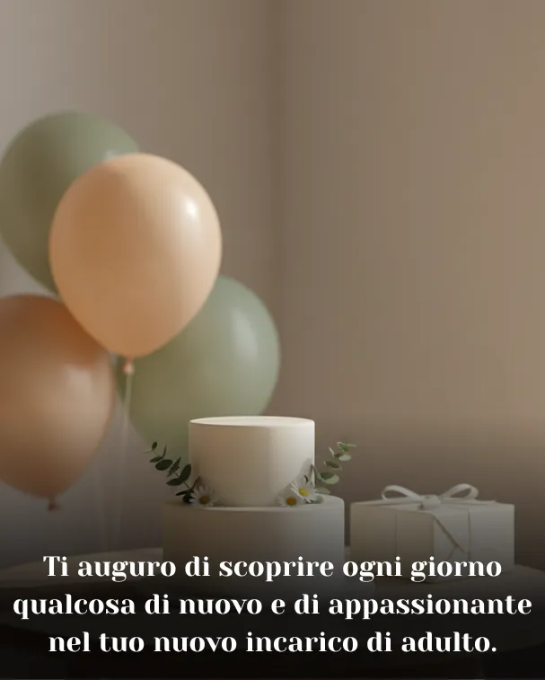 Ti auguro di scoprire ogni giorno qualcosa di nuovo e di appassionante nel tuo nuovo incarico di adulto